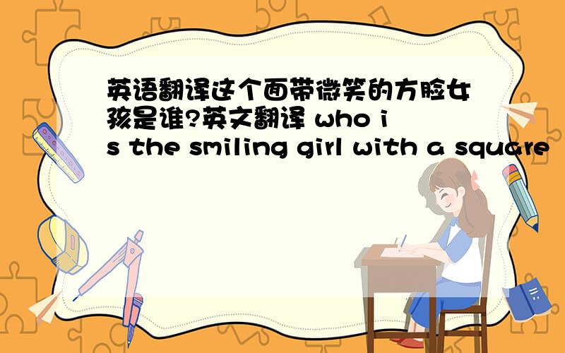 英语翻译这个面带微笑的方脸女孩是谁?英文翻译 who is the smiling girl with a square