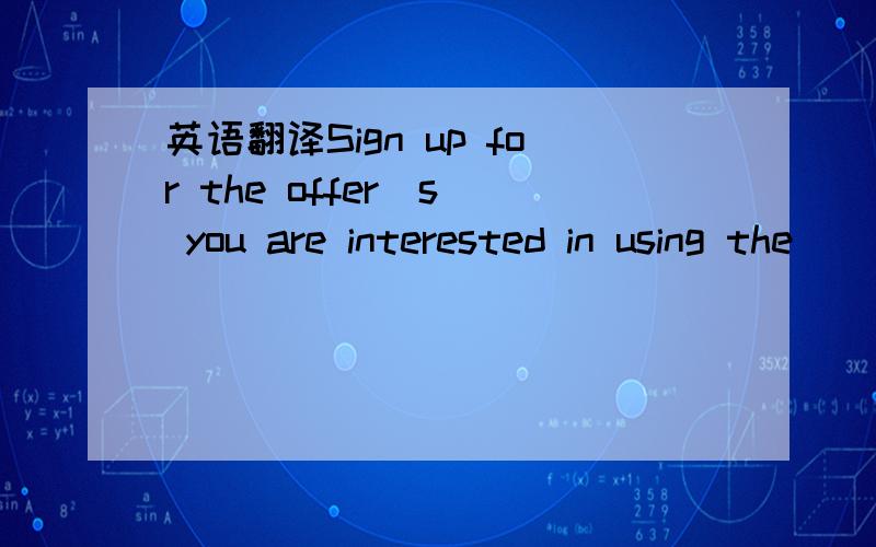 英语翻译Sign up for the offer(s) you are interested in using the