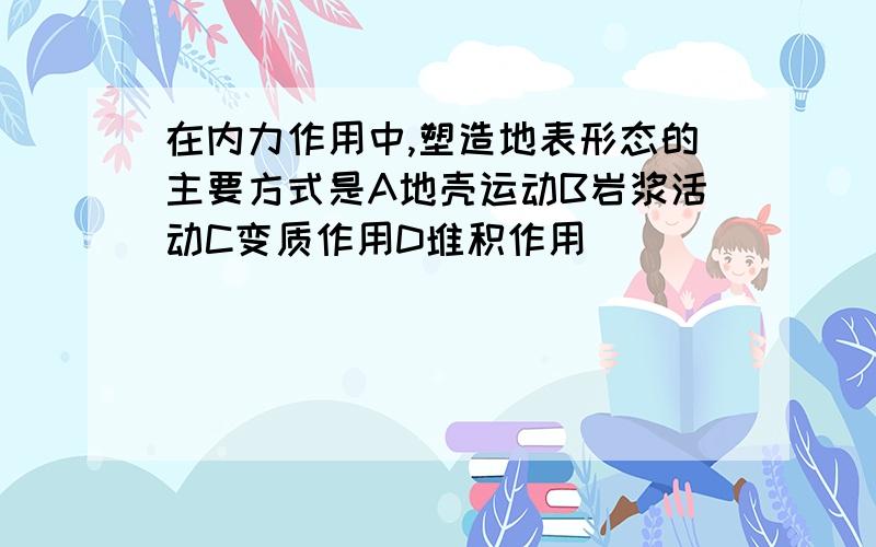 在内力作用中,塑造地表形态的主要方式是A地壳运动B岩浆活动C变质作用D堆积作用