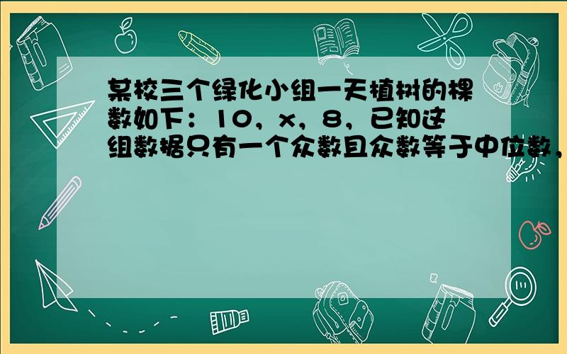 某校三个绿化小组一天植树的棵数如下：10，x，8，已知这组数据只有一个众数且众数等于中位数，那么这组数据的平均数是___