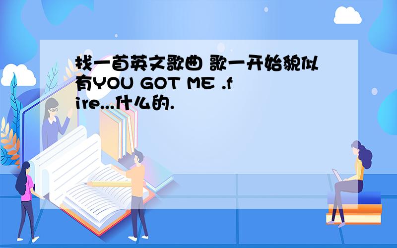 找一首英文歌曲 歌一开始貌似有YOU GOT ME .fire...什么的.