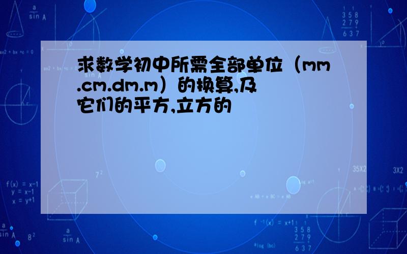 求数学初中所需全部单位（mm.cm.dm.m）的换算,及它们的平方,立方的