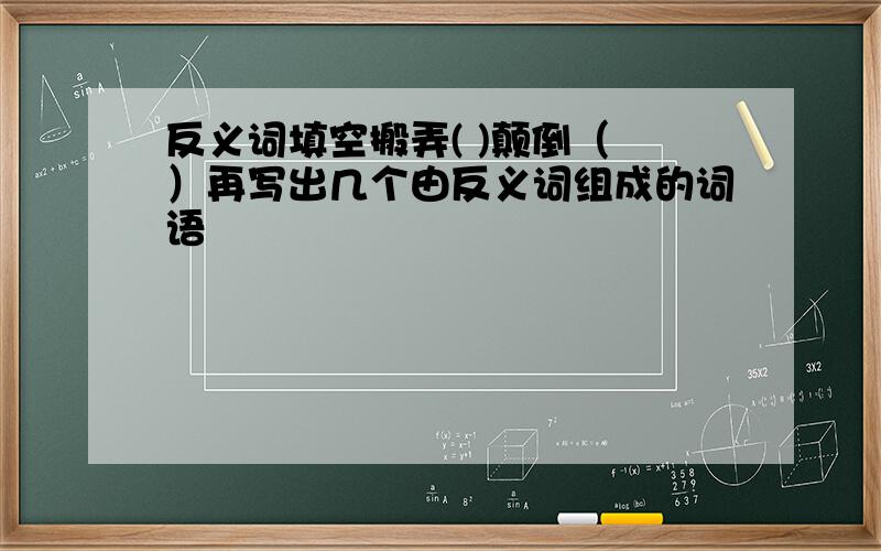 反义词填空搬弄( )颠倒（ ）再写出几个由反义词组成的词语