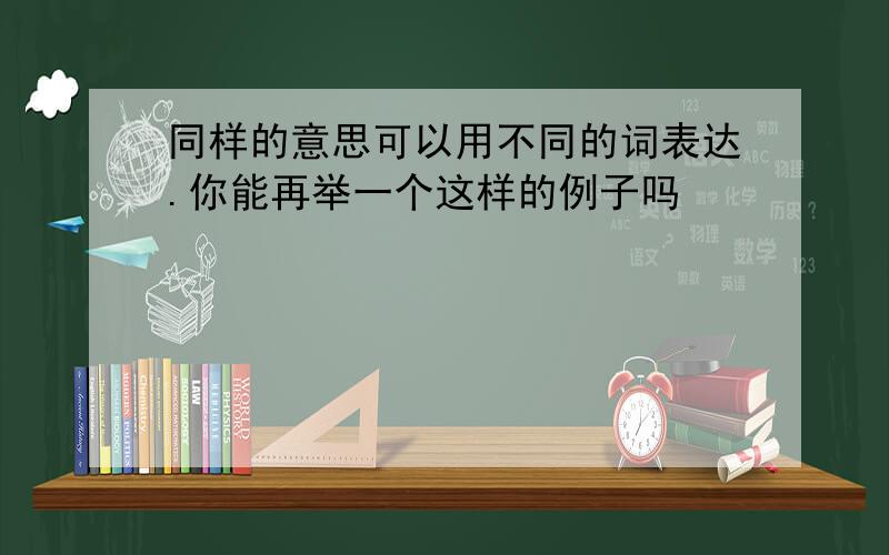 同样的意思可以用不同的词表达.你能再举一个这样的例子吗