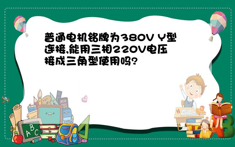 普通电机铭牌为380V Y型连接,能用三相220V电压 接成三角型使用吗?