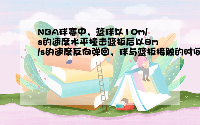 NBA球赛中，篮球以10m/s的速度水平撞击篮板后以8m/s的速度反向弹回，球与篮板接触的时间0.1s，则篮球在水平方向