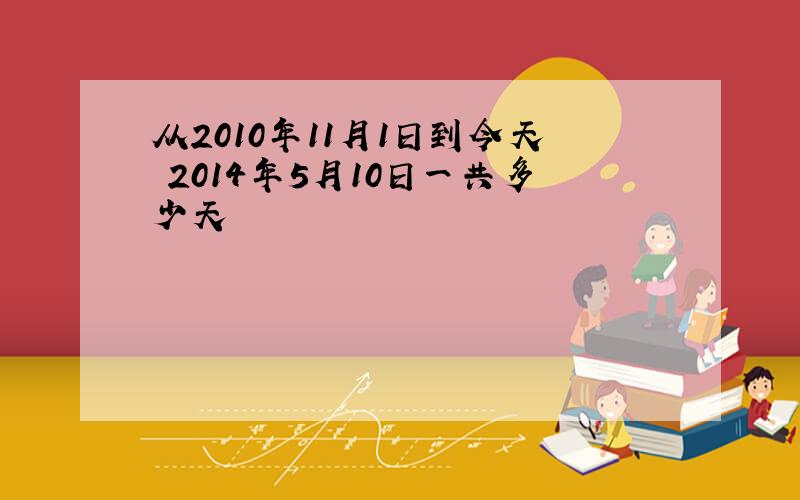 从2010年11月1日到今天 2014年5月10日一共多少天