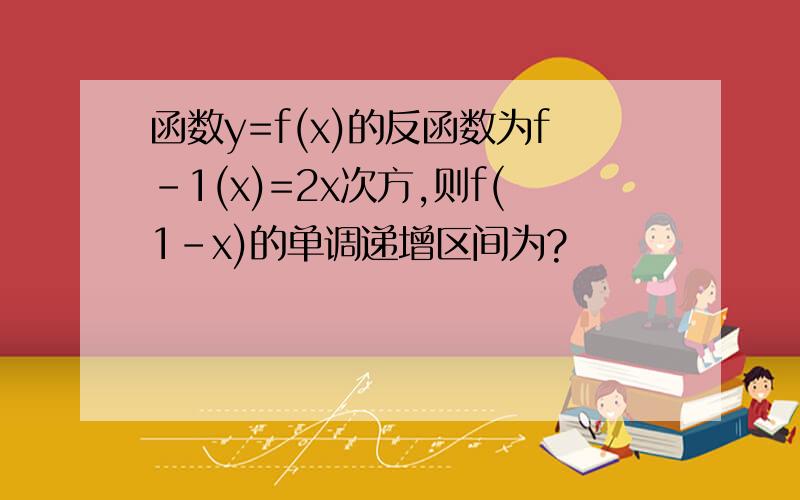 函数y=f(x)的反函数为f-1(x)=2x次方,则f(1-x)的单调递增区间为?