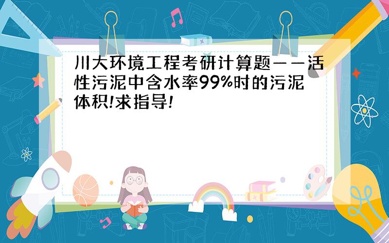 川大环境工程考研计算题——活性污泥中含水率99%时的污泥体积!求指导!