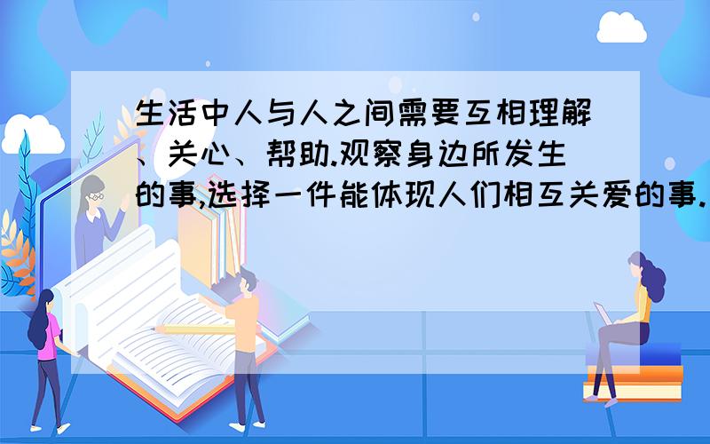 生活中人与人之间需要互相理解、关心、帮助.观察身边所发生的事,选择一件能体现人们相互关爱的事.