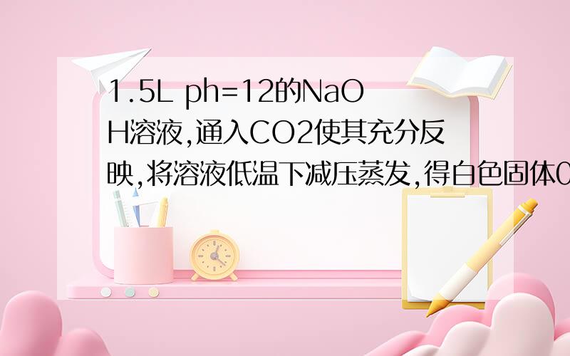 1.5L ph=12的NaOH溶液,通入CO2使其充分反映,将溶液低温下减压蒸发,得白色固体0.95g,通入co2多少