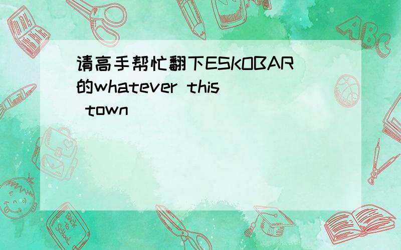 请高手帮忙翻下ESKOBAR的whatever this town