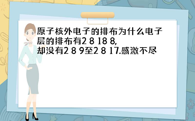 原子核外电子的排布为什么电子层的排布有2 8 18 8,却没有2 8 9至2 8 17.感激不尽