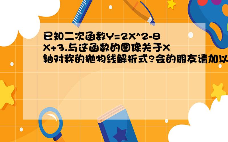 已知二次函数Y=2X^2-8X+3.与这函数的图像关于X轴对称的抛物线解析式?会的朋友请加以分析 另外问“关...