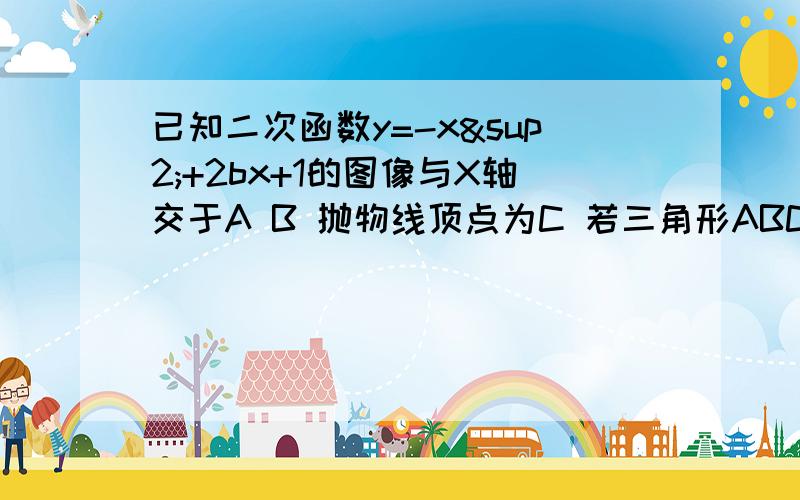 已知二次函数y=-x²+2bx+1的图像与X轴交于A B 抛物线顶点为C 若三角形ABC为等边三角形 求此函数