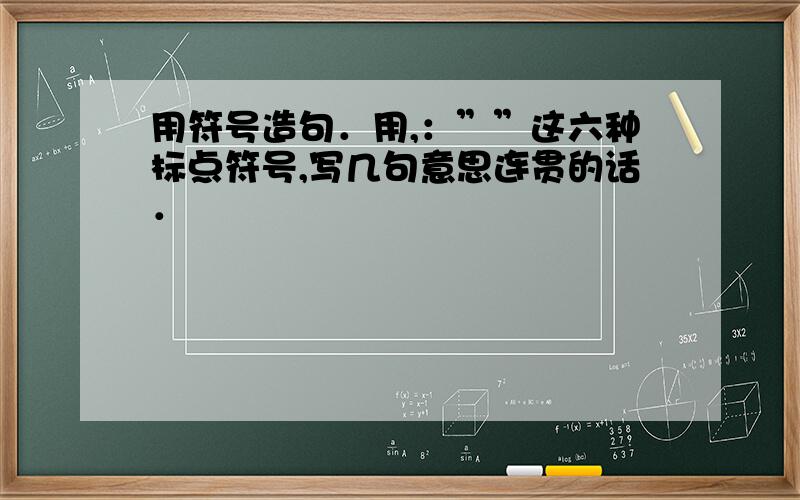 用符号造句．用,：””这六种标点符号,写几句意思连贯的话．