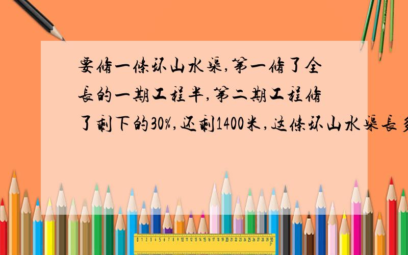 要修一条环山水渠,第一修了全长的一期工程半,第二期工程修了剩下的30%,还剩1400米,这条环山水渠长多少米