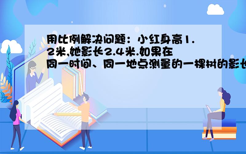 用比例解决问题：小红身高1.2米,她影长2.4米.如果在同一时间、同一地点测量的一棵树的影长喂3.5米,