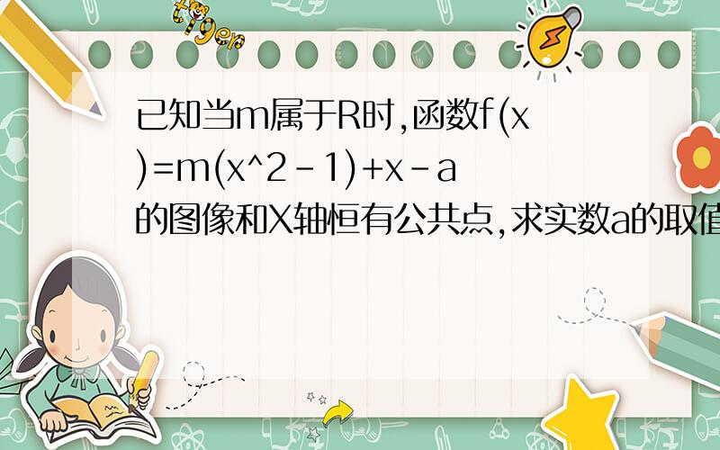 已知当m属于R时,函数f(x)=m(x^2-1)+x-a的图像和X轴恒有公共点,求实数a的取值范围?