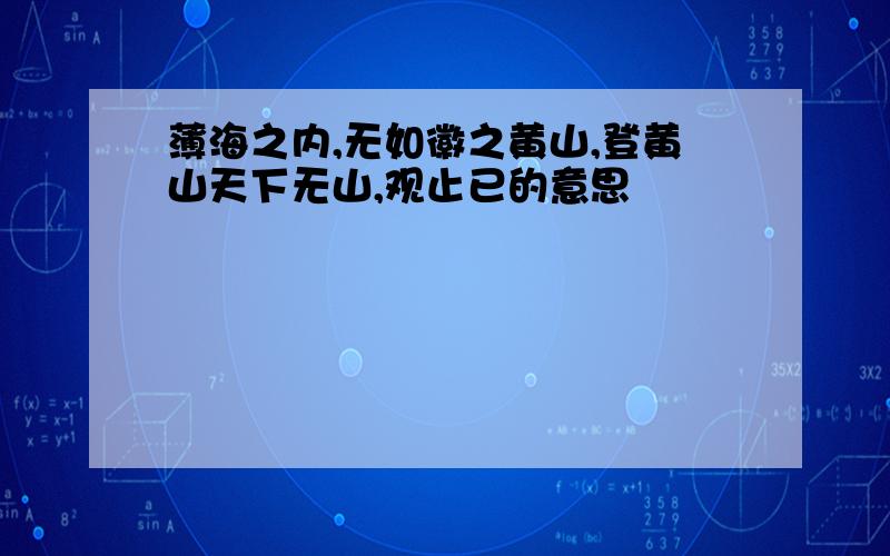 薄海之内,无如徽之黄山,登黄山天下无山,观止已的意思