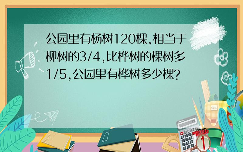 公园里有杨树120棵,相当于柳树的3/4,比桦树的棵树多1/5,公园里有桦树多少棵?