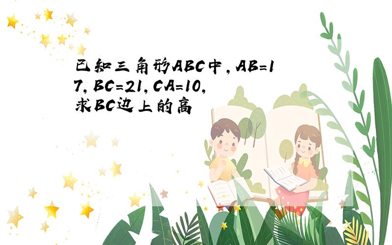 已知三角形ABC中,AB=17,BC=21,CA=10,求BC边上的高