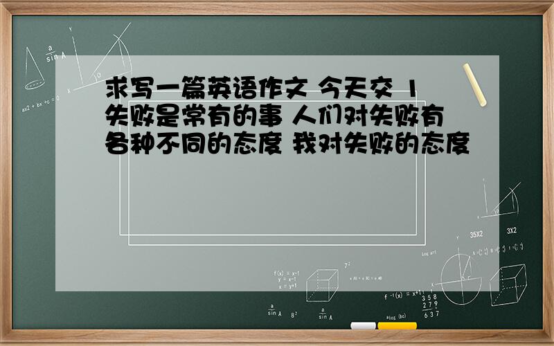 求写一篇英语作文 今天交 1失败是常有的事 人们对失败有各种不同的态度 我对失败的态度