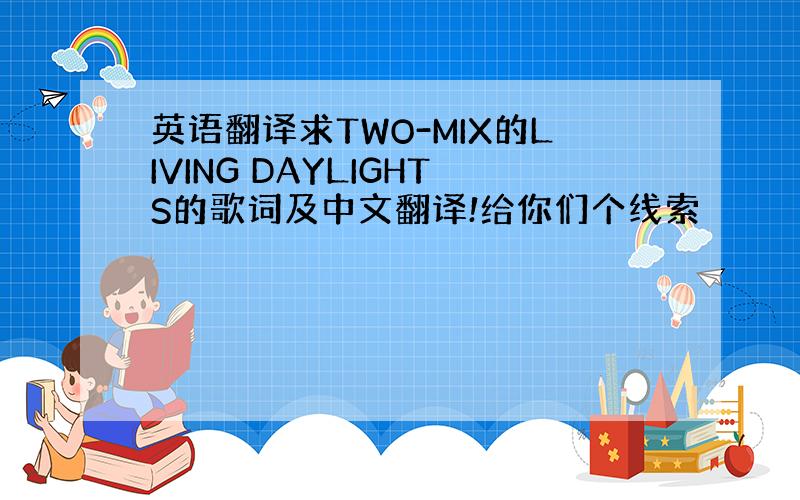 英语翻译求TWO-MIX的LIVING DAYLIGHTS的歌词及中文翻译!给你们个线索