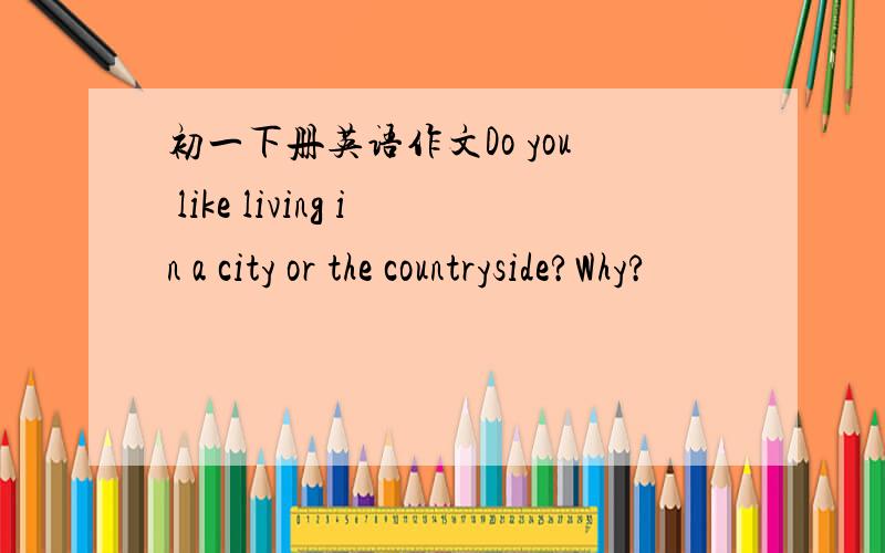 初一下册英语作文Do you like living in a city or the countryside?Why?