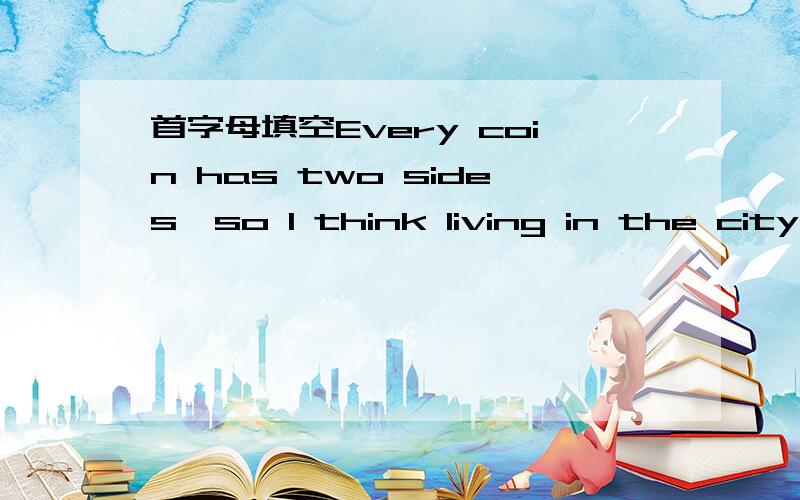 首字母填空Every coin has two sides,so I think living in the city