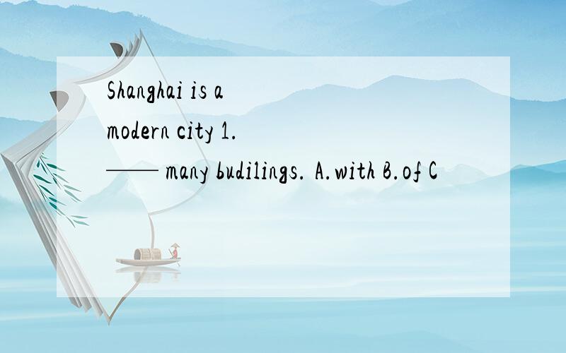 Shanghai is a modern city 1.—— many budilings. A.with B.of C