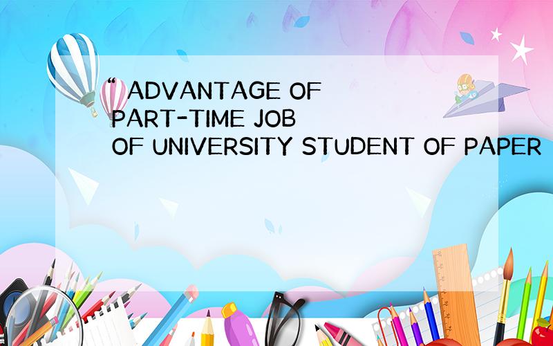 “ ADVANTAGE OF PART-TIME JOB OF UNIVERSITY STUDENT OF PAPER