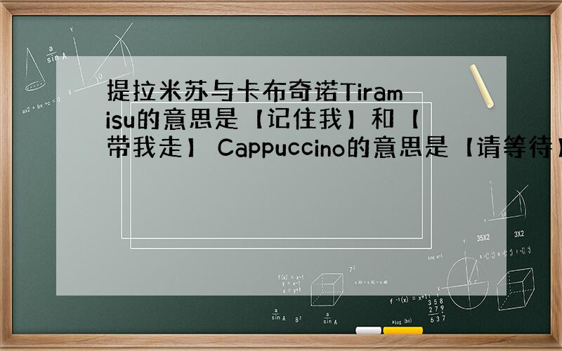 提拉米苏与卡布奇诺Tiramisu的意思是【记住我】和【带我走】 Cappuccino的意思是【请等待】和【我爱你】 它