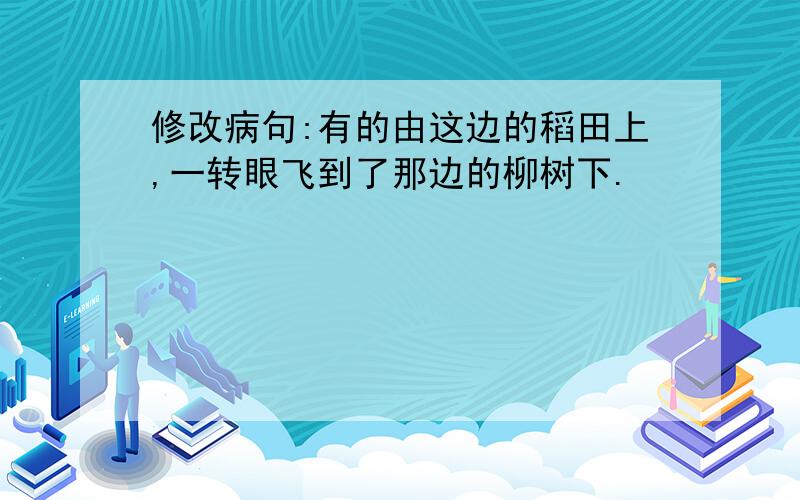 修改病句:有的由这边的稻田上,一转眼飞到了那边的柳树下.