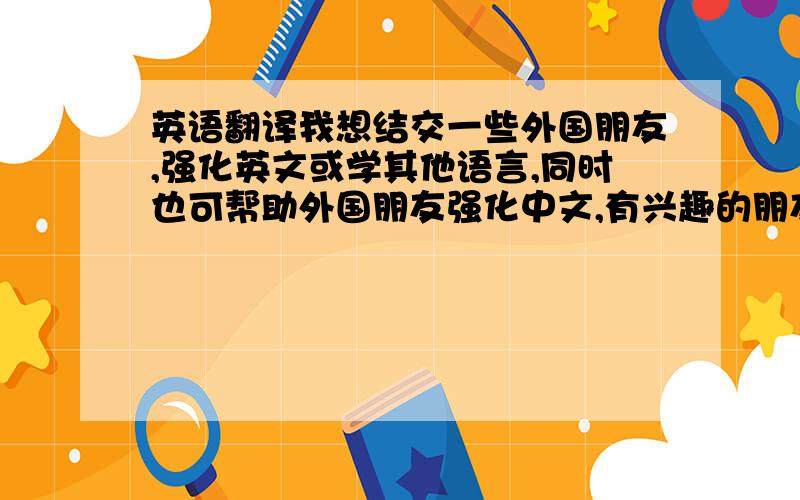 英语翻译我想结交一些外国朋友,强化英文或学其他语言,同时也可帮助外国朋友强化中文,有兴趣的朋友请加我（朋友无国界）