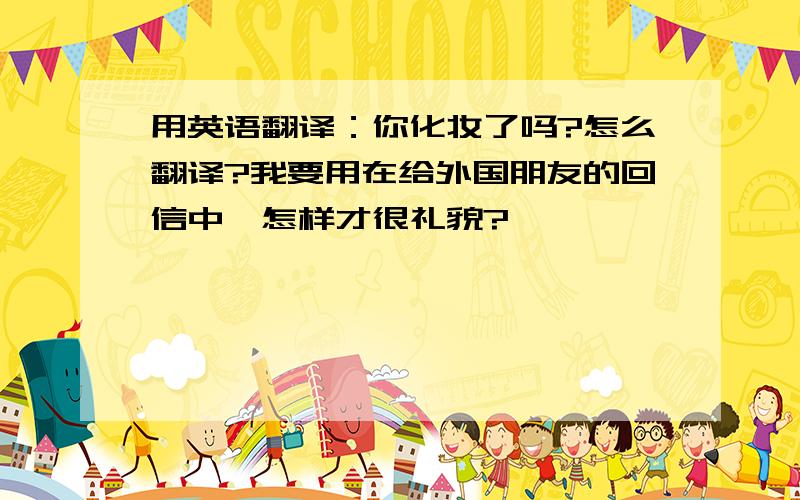 用英语翻译：你化妆了吗?怎么翻译?我要用在给外国朋友的回信中,怎样才很礼貌?