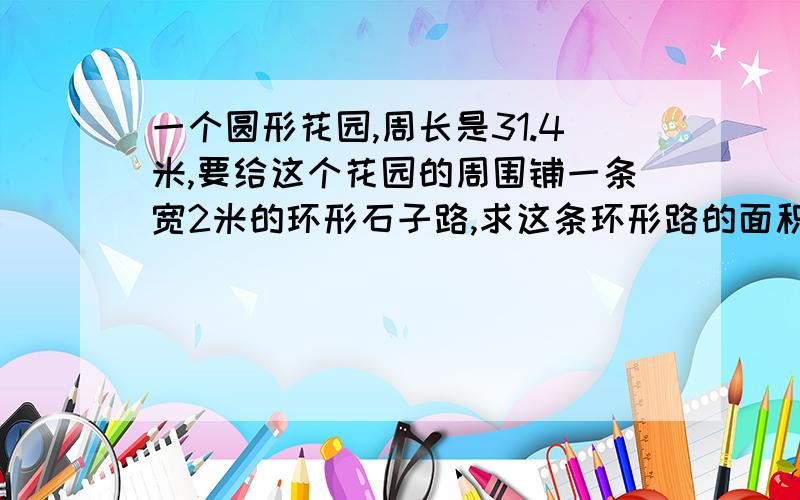 一个圆形花园,周长是31.4米,要给这个花园的周围铺一条宽2米的环形石子路,求这条环形路的面积