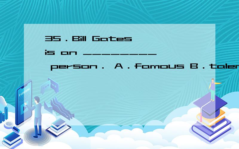 35．Bill Gates is an ________ person． A．famous B．talented C．o