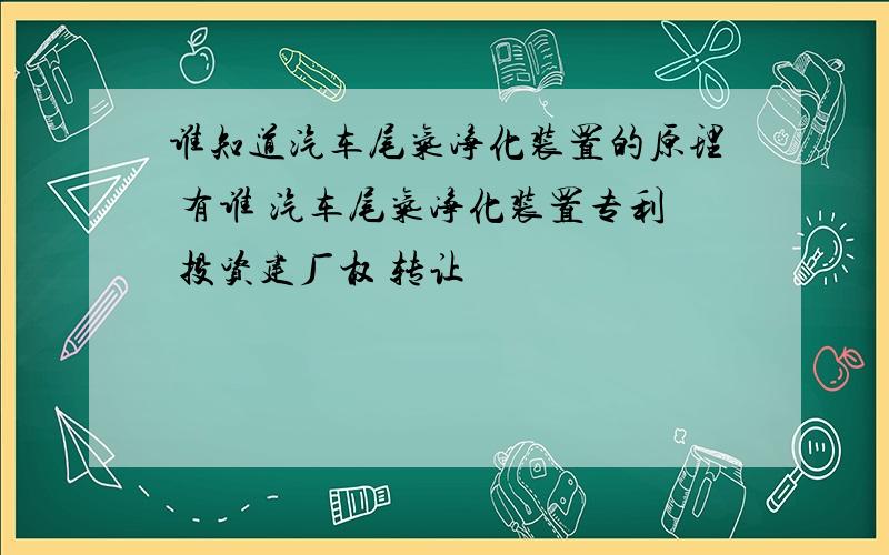 谁知道汽车尾气净化装置的原理 有谁 汽车尾气净化装置专利 投资建厂权 转让