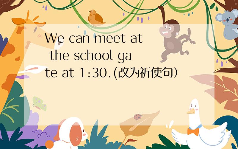 We can meet at the school gate at 1:30.(改为祈使句）