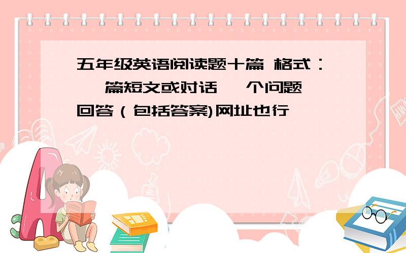 五年级英语阅读题十篇 格式： 一篇短文或对话 一个问题一回答（包括答案)网址也行