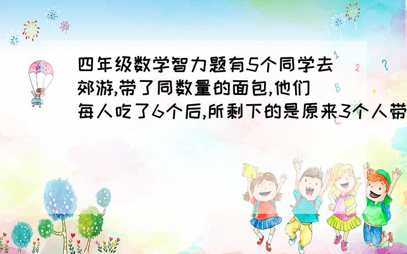 四年级数学智力题有5个同学去郊游,带了同数量的面包,他们每人吃了6个后,所剩下的是原来3个人带的总和,问他们每人带了多少