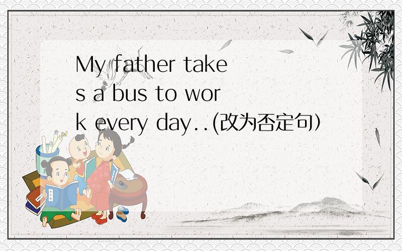 My father takes a bus to work every day..(改为否定句）