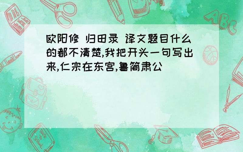 欧阳修 归田录 译文题目什么的都不清楚,我把开头一句写出来,仁宗在东宫,鲁简肃公．．．．