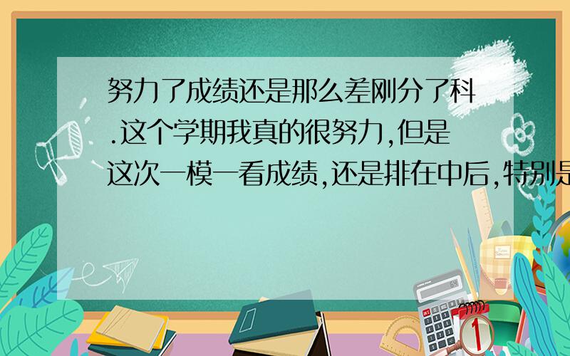 努力了成绩还是那么差刚分了科.这个学期我真的很努力,但是这次一模一看成绩,还是排在中后,特别是数学,只有七十几.我会的题