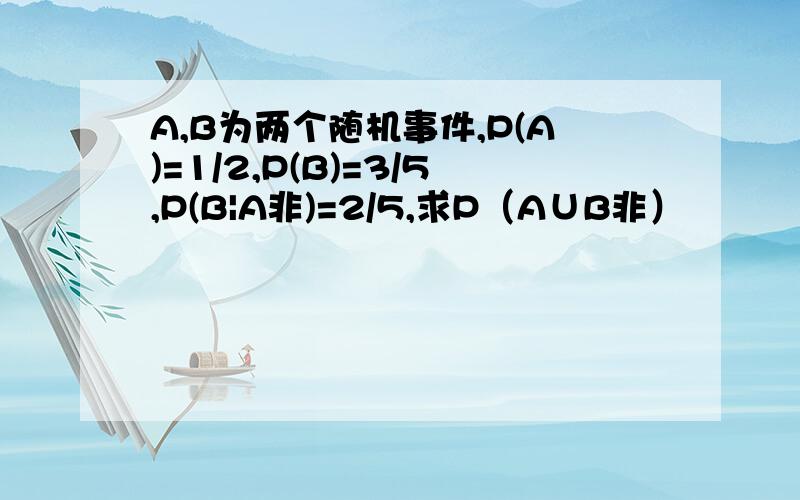 A,B为两个随机事件,P(A)=1/2,P(B)=3/5,P(B|A非)=2/5,求P（A∪B非）