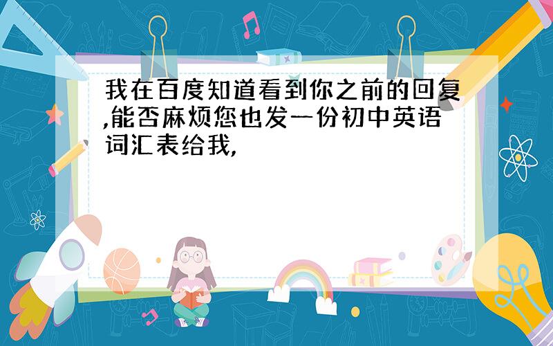 我在百度知道看到你之前的回复,能否麻烦您也发一份初中英语词汇表给我,