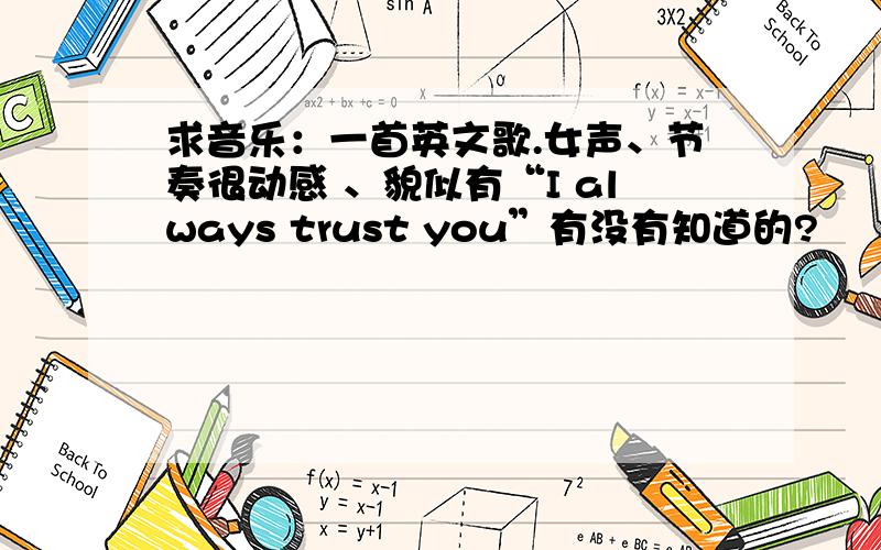 求音乐：一首英文歌.女声、节奏很动感 、貌似有“I always trust you”有没有知道的?