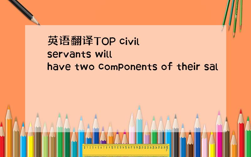 英语翻译TOP civil servants will have two components of their sal