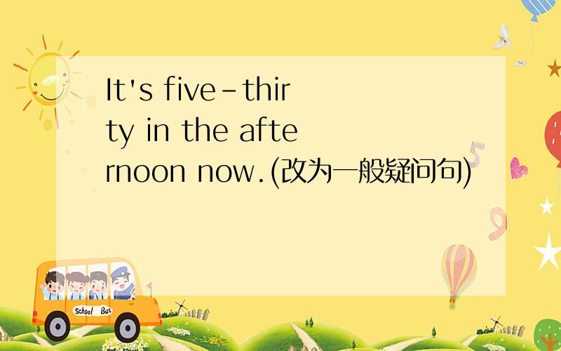 It's five-thirty in the afternoon now.(改为一般疑问句)